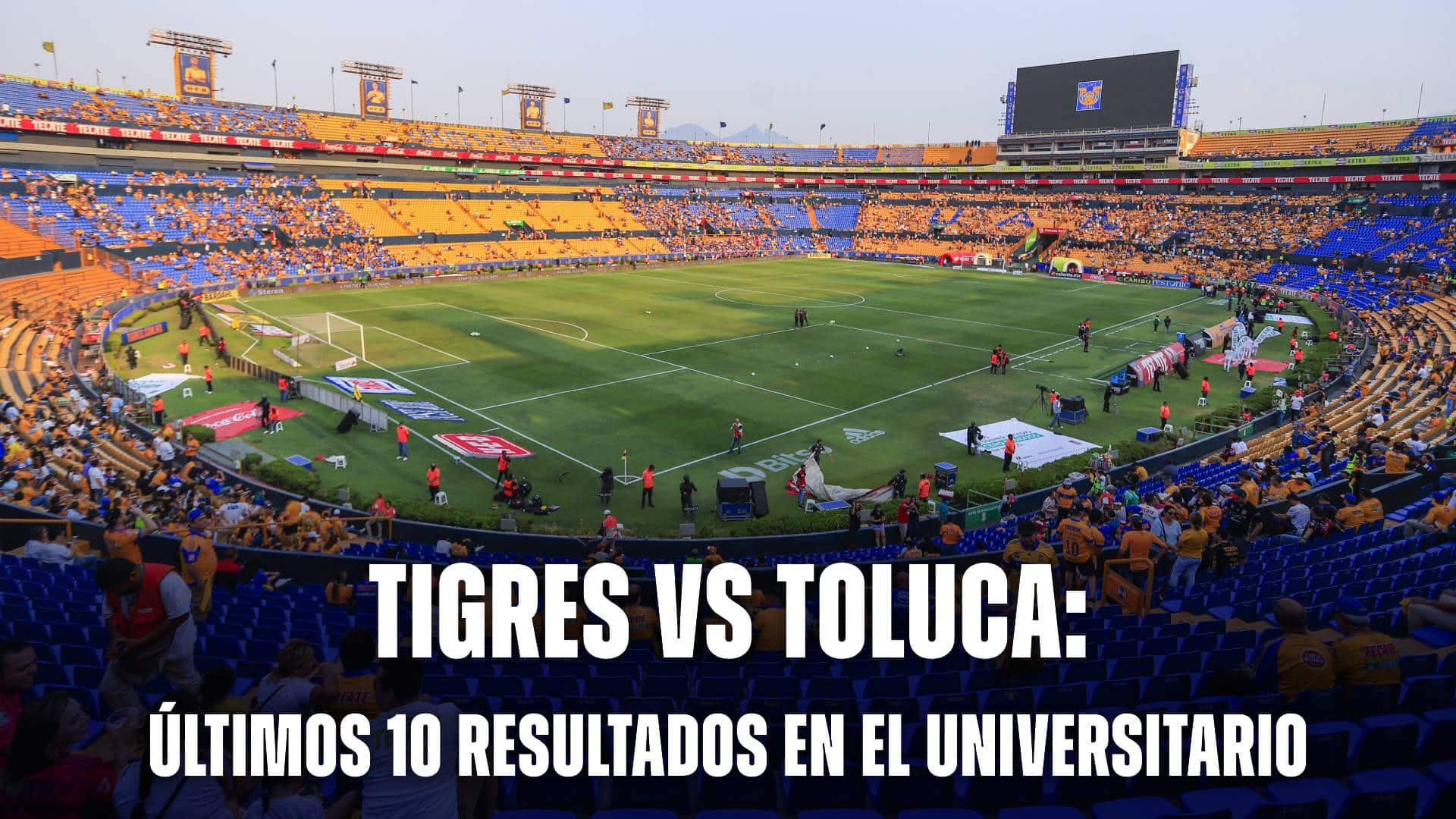 Tigres vs Toluca: los últimos 10 resultados en el Universitario