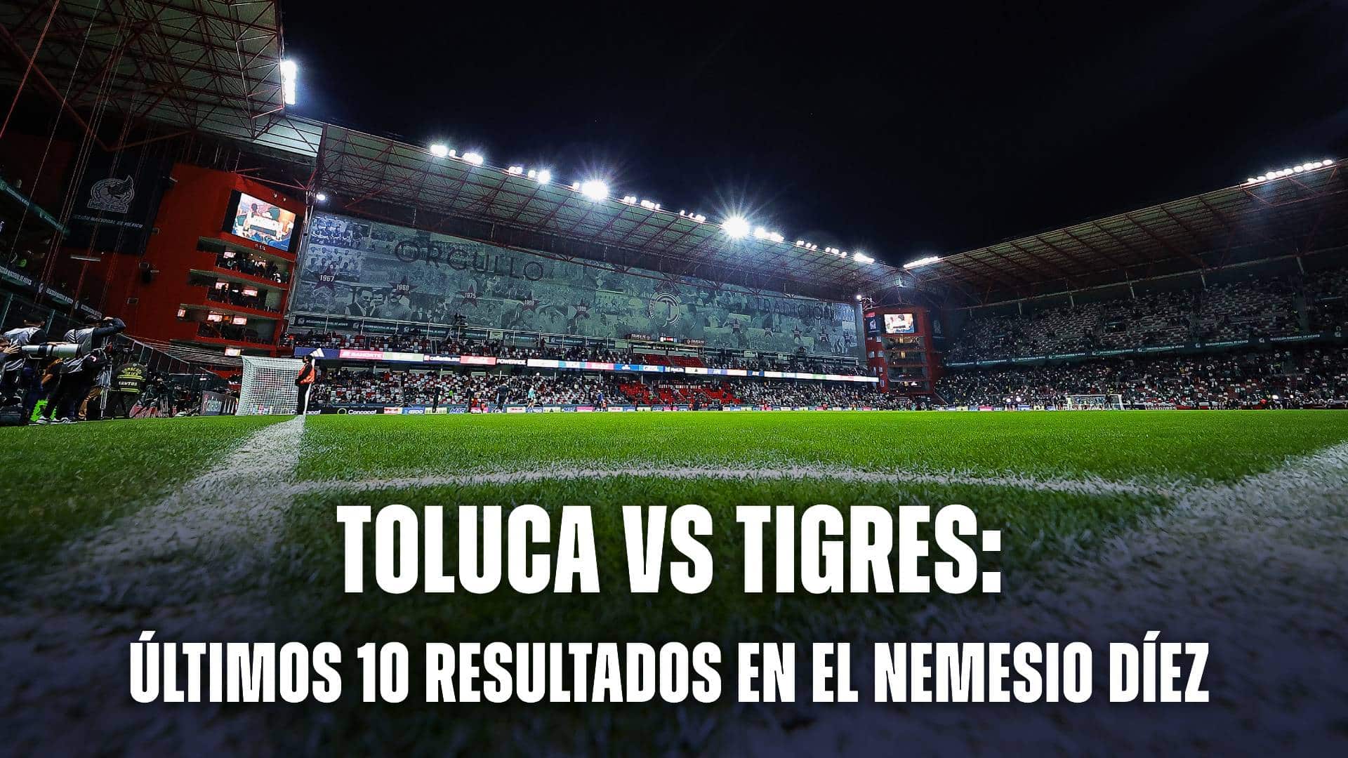 Toluca vs Tigres: últimos 10 partidos en el Nemesio Díez, la casa del Toluca
